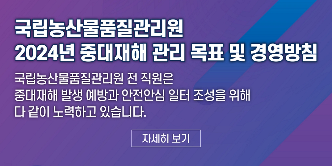 국립농산물품질관리원 2024년 중대재해 관리 목표 및 경영방침 국립농산물품질관리원 전 직원은 중대재해 발생 예방과 안전안심 일터 조성을 위해 다 같이 노력하고 있습니다.