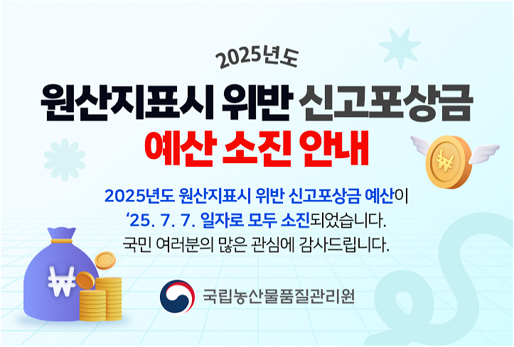 2025년도 원산지표시 위반 신고포상금 예산 소진 안내 2025년도 원산지표시 위반 신고포상금 예산이 2025.7.7.일자로 모두 소진되었습니다. 국민 여러분의 많은 관심에 감사드립니다. 국립농산물품질관리원