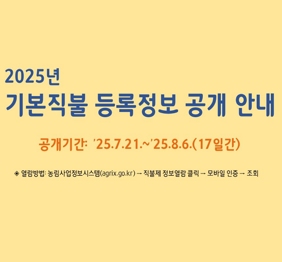2025년 기본직불 등록정보 공개 안내 공개기간: 25년7월21일부터 25년8월6일 17일간 열람방법:농림사업정보시스템(agrix.go.kr)-직불제 정보열람 클릭 - 모바일 인증 - 조회