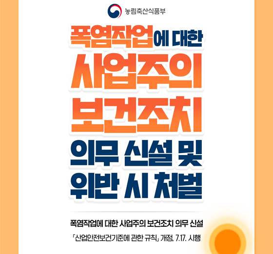 농림축산식품부 폭염작업에 대한 사업주의 보건조치 의무신설 및 위반 시 처벌. 폭염작업에 대한 사업주의 보건조치 의무 신설 산업안전보건기준에 관한 규칙 개정 7월17일 시행